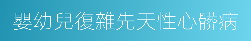 嬰幼兒復雜先天性心髒病的同義詞