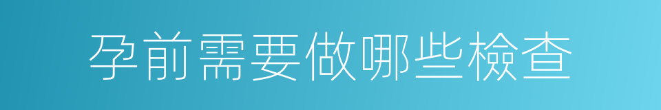 孕前需要做哪些檢查的同義詞