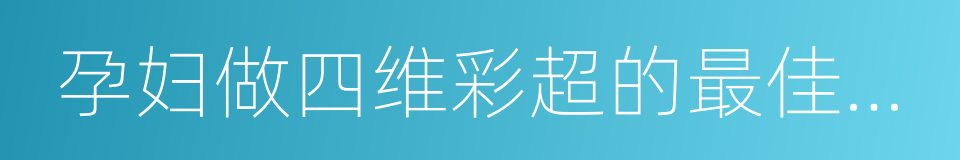 孕妇做四维彩超的最佳时间的同义词