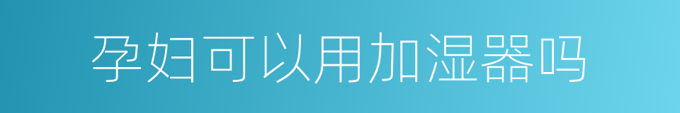 孕妇可以用加湿器吗的同义词