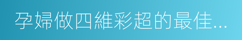 孕婦做四維彩超的最佳時間的同義詞