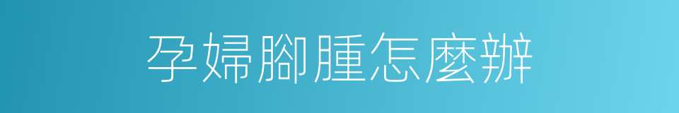 孕婦腳腫怎麼辦的同義詞