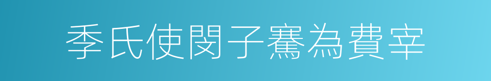 季氏使閔子騫為費宰的同義詞