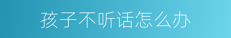 孩子不听话怎么办的同义词