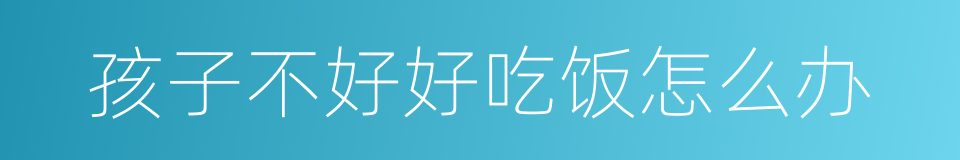 孩子不好好吃饭怎么办的同义词