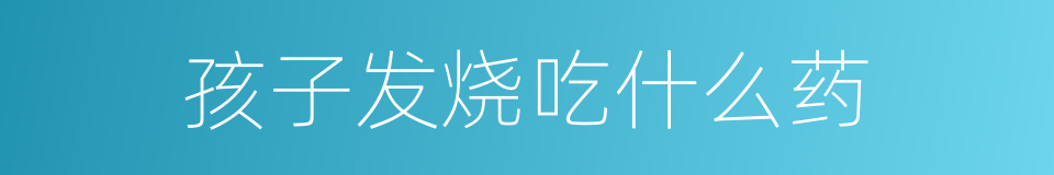 孩子发烧吃什么药的同义词
