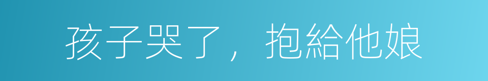孩子哭了，抱給他娘的同義詞