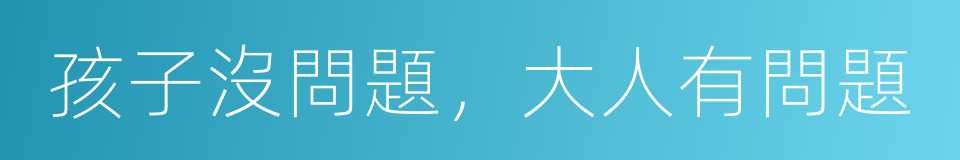 孩子沒問題，大人有問題的同義詞