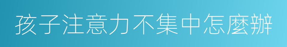 孩子注意力不集中怎麼辦的同義詞