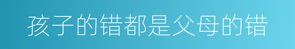 孩子的错都是父母的错的同义词