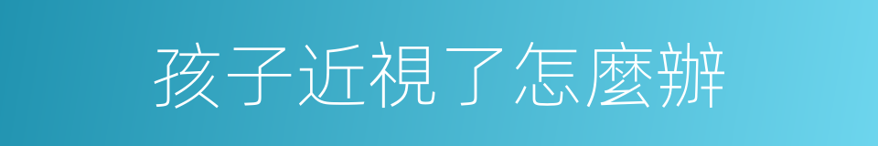 孩子近視了怎麼辦的同義詞