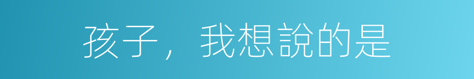 孩子，我想說的是的同義詞