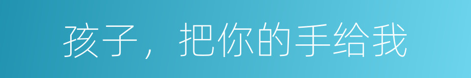 孩子，把你的手给我的同义词
