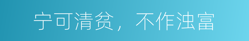 宁可清贫，不作浊富的意思
