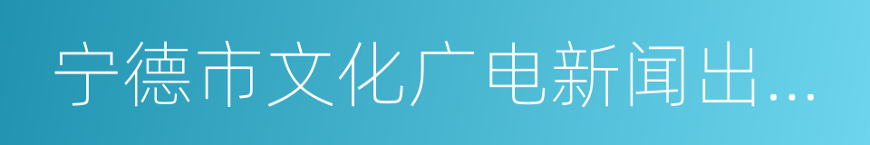 宁德市文化广电新闻出版局的同义词