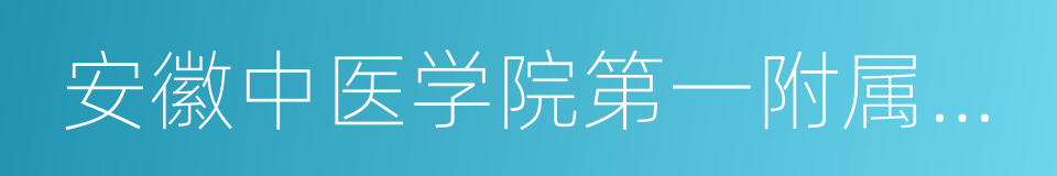 安徽中医学院第一附属医院的同义词