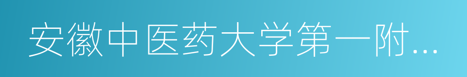 安徽中医药大学第一附属医院的同义词