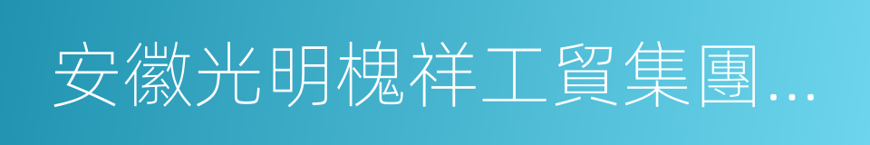 安徽光明槐祥工貿集團有限公司的同義詞