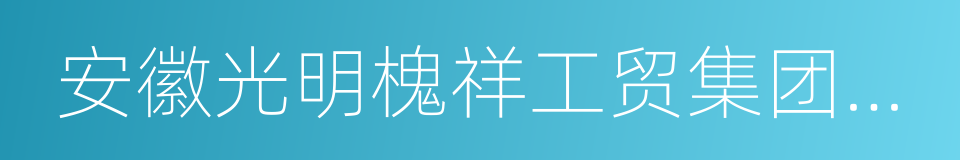 安徽光明槐祥工贸集团有限公司的同义词