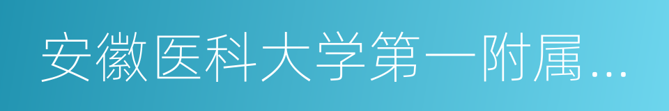 安徽医科大学第一附属医院的同义词