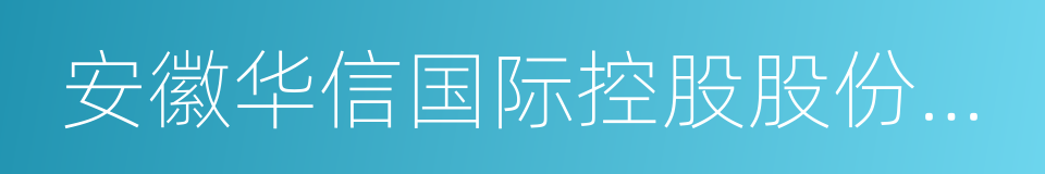 安徽华信国际控股股份有限公司的同义词