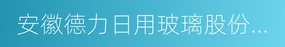 安徽德力日用玻璃股份有限公司的同义词