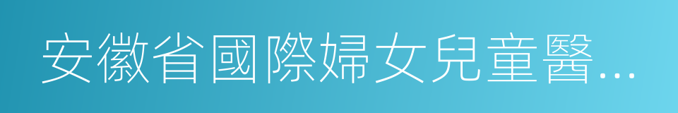 安徽省國際婦女兒童醫學中心的同義詞