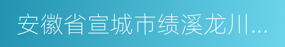 安徽省宣城市绩溪龙川景区的同义词