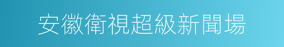 安徽衛視超級新聞場的同義詞