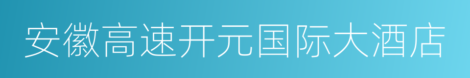 安徽高速开元国际大酒店的意思