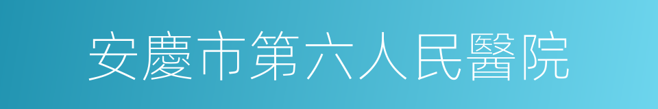 安慶市第六人民醫院的同義詞