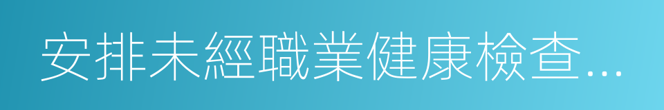 安排未經職業健康檢查的勞動者的同義詞