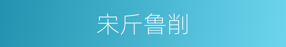 宋斤鲁削的意思