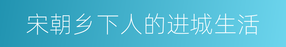 宋朝乡下人的进城生活的同义词