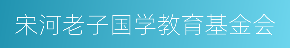 宋河老子国学教育基金会的意思