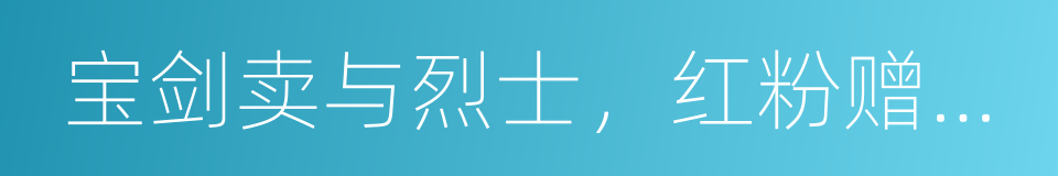 宝剑卖与烈士，红粉赠与佳人的意思