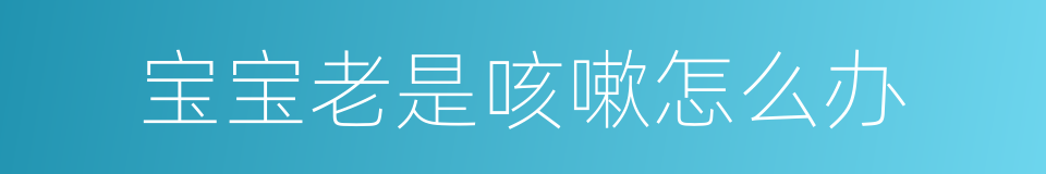 宝宝老是咳嗽怎么办的同义词