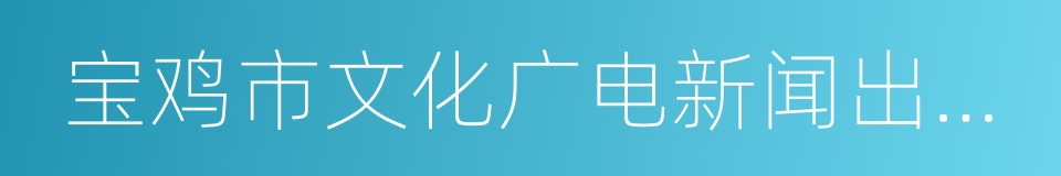 宝鸡市文化广电新闻出版局的同义词