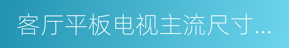 客厅平板电视主流尺寸推荐规范的同义词