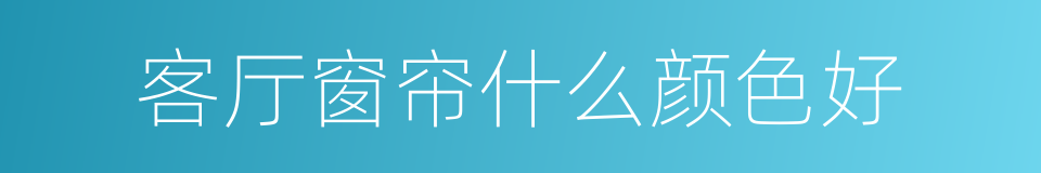 客厅窗帘什么颜色好的同义词