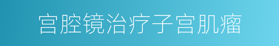 宫腔镜治疗子宫肌瘤的同义词