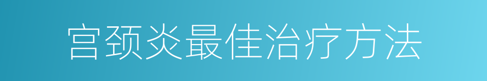 宫颈炎最佳治疗方法的同义词