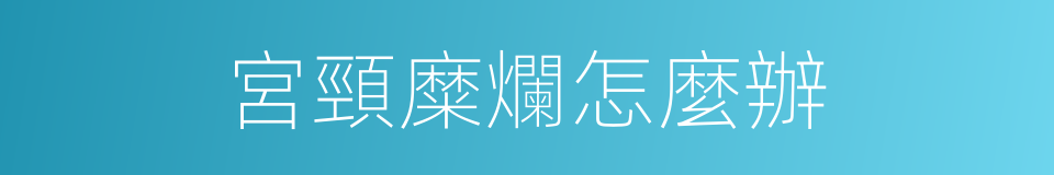 宮頸糜爛怎麼辦的同義詞