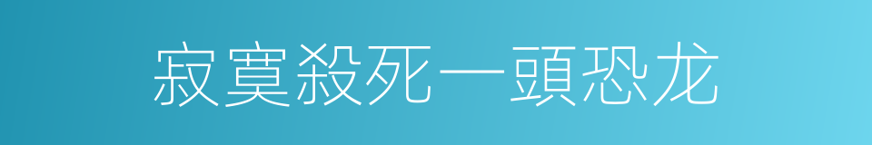 寂寞殺死一頭恐龙的同義詞