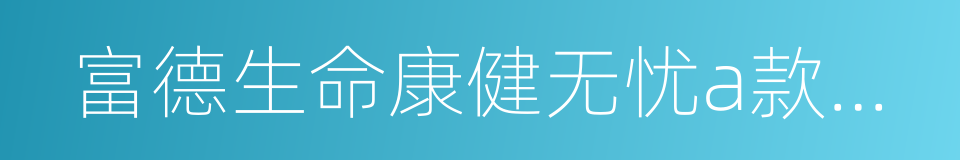 富德生命康健无忧a款重大疾病保险的同义词