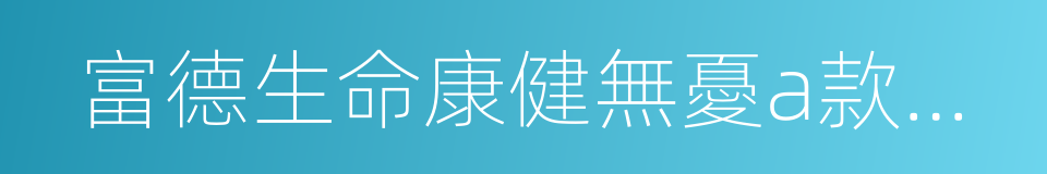 富德生命康健無憂a款重大疾病保險的同義詞