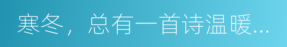 寒冬，总有一首诗温暖你的心的同义词