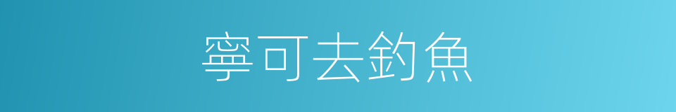 寧可去釣魚的同義詞