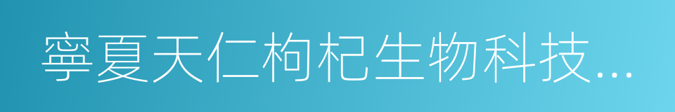 寧夏天仁枸杞生物科技股份有限公司的同義詞