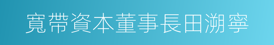寬帶資本董事長田溯寧的同義詞